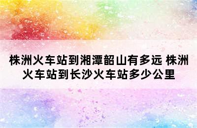 株洲火车站到湘潭韶山有多远 株洲火车站到长沙火车站多少公里